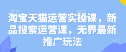 淘宝天猫运营实操课，新品搜索运营课，无界最新推广玩法-闲赋网