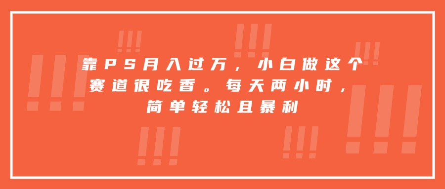 靠PS月入过万，小白做这个赛道很吃香。每天两小时，简单轻松且暴利-闲赋网