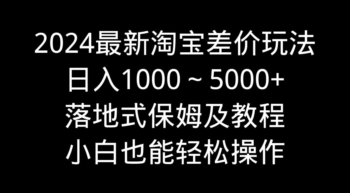 2024最新淘宝差价玩法，日入1000～5000+落地式保姆及教程 小白也能轻松操作-闲赋网