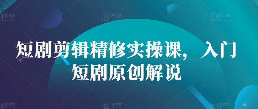 短剧剪辑精修实操课，入门短剧原创解说-闲赋网