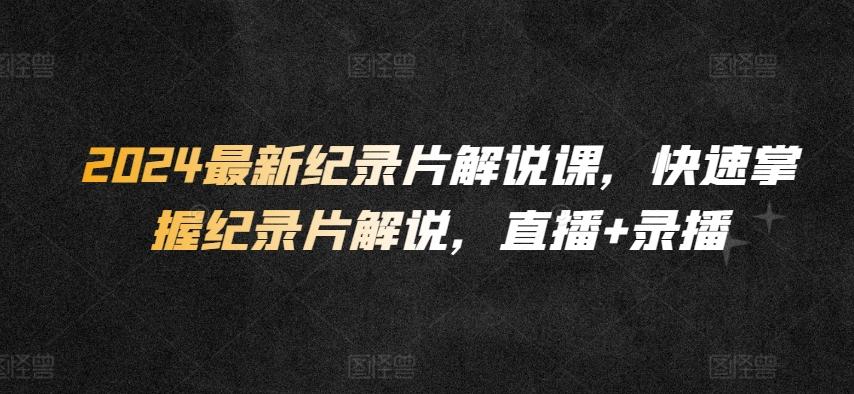 2024最新纪录片解说课，快速掌握纪录片解说，直播+录播-闲赋网
