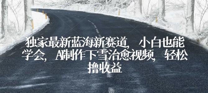 独家最新蓝海新赛道，小白也能学会，AI制作下雪治愈视频，轻松撸收益【揭秘】-闲赋网