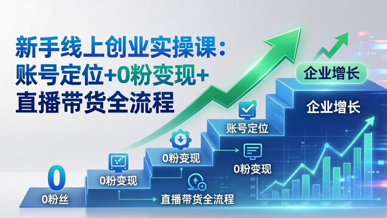 新手线上创业实操课：账号定位+0粉变现+直播带货全流程，企业用户增长一步到位-闲赋网