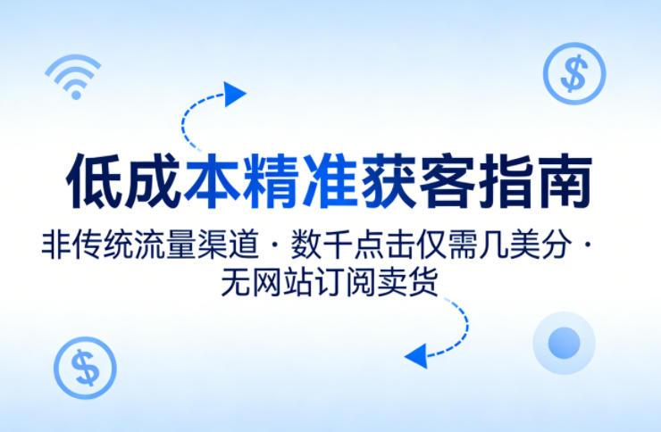 69f3b49439222b96e7c01ec409e26300.jpeg 低成本精准获客指南,用非传统流量渠道,实现数千点击仅需几美分,不用网站也能搞订阅卖货