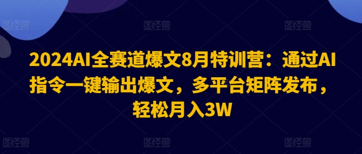 2024AI全赛道爆文8月特训营：通过AI指令一键输出爆文，多平台矩阵发布，轻松月入3W【揭秘】-闲赋网