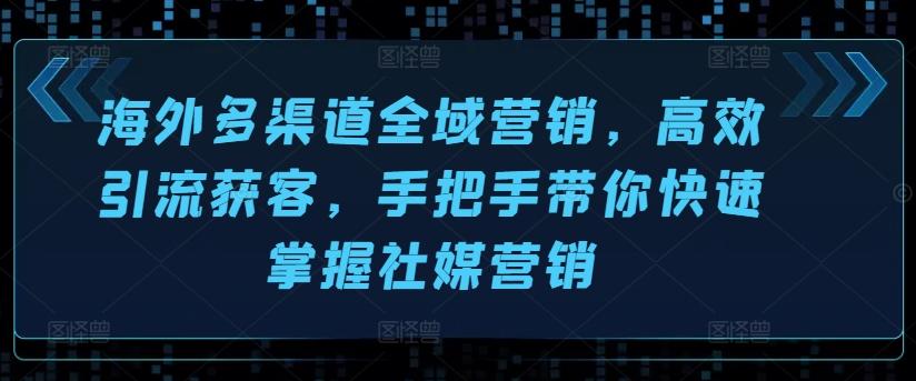 海外多渠道全域营销，高效引流获客，手把手带你快速掌握社媒营销-闲赋网