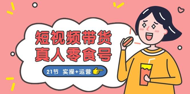 短视频带货&真人零食号：更全面的零食带货教程：21节 实操+运营-闲赋网