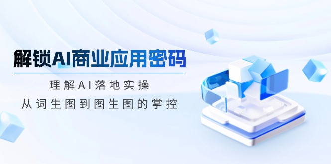 解锁AI商业应用密码：理解AI落地实操，从词生图到图生图的掌控-闲赋网