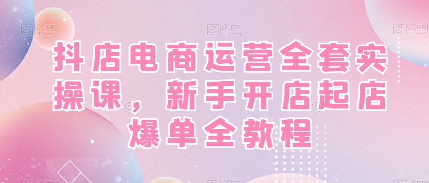 抖店电商运营全套实操课，新手开店起店爆单全教程-闲赋网