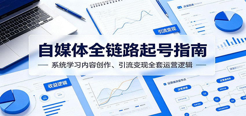 自媒体全链路起号指南:系统学习内容创作、引流变现全套运营逻辑-闲赋网