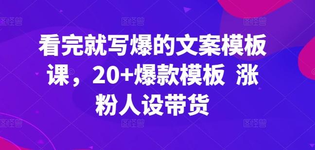 看完就写爆的文案模板课，20+爆款模板  涨粉人设带货-闲赋网