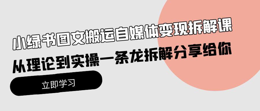 (10055期)小绿书图文搬运自媒体变现拆解课，从理论到实操一条龙拆解分享给你-闲赋网