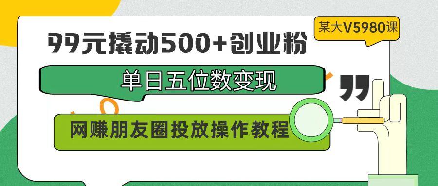 (9534期)99元撬动500+创业粉，单日五位数变现，网赚朋友圈投放操作教程价值5980！-闲赋网