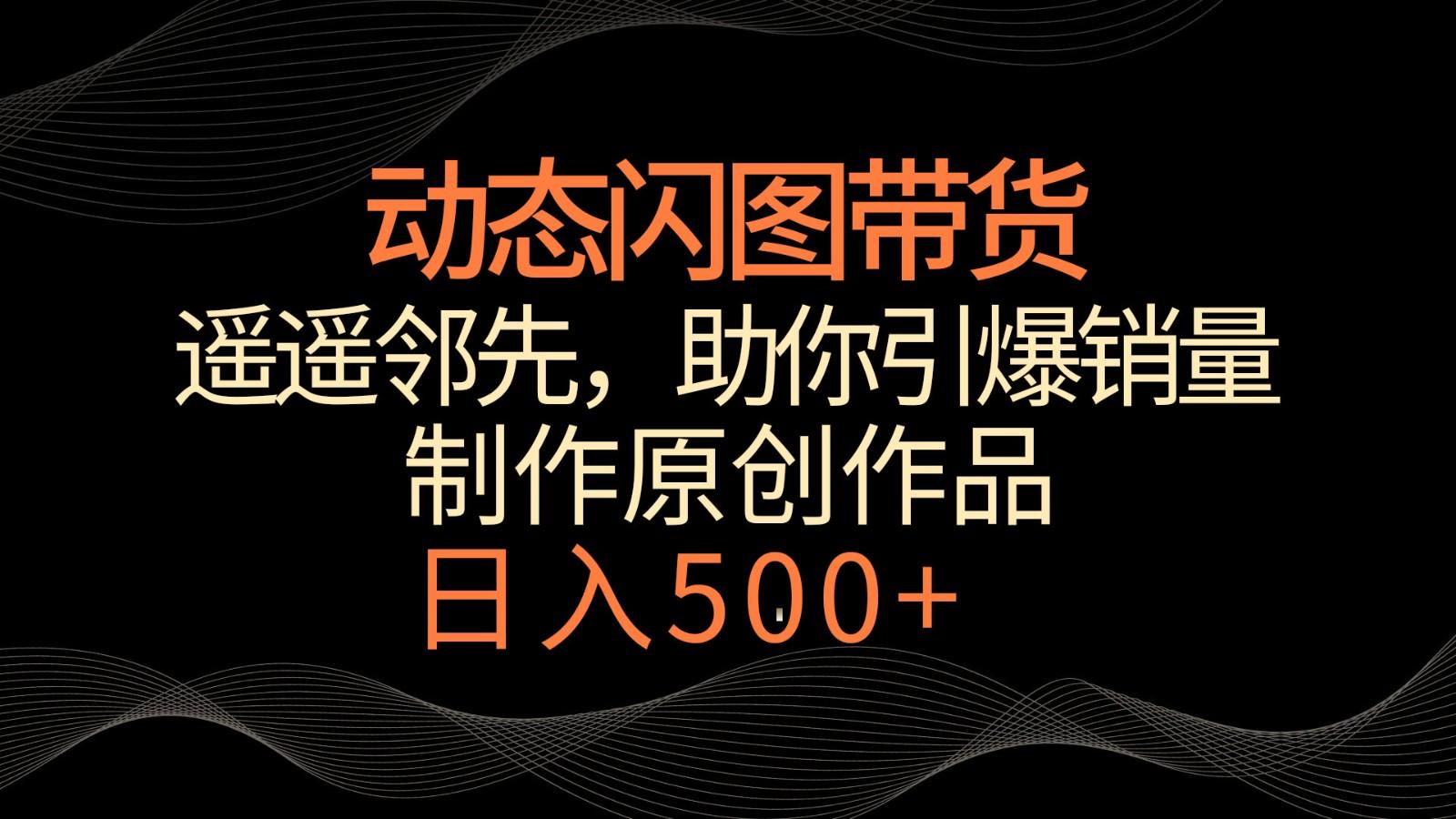动态闪图带货，遥遥领先，冷门玩法，助你轻松引爆销量！日入500+-闲赋网