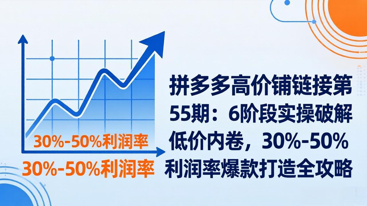 拼多多高价铺链接第55期：6阶段实操破解低价内卷，30%-50%利润率爆款打造全攻略-闲赋网