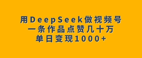 用DeepSeek做视频号，一条作品点赞几十万，单日变现1k-闲赋网