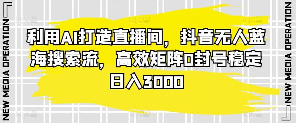 利用AI打造直播间，抖音无人蓝海搜索流，高效矩阵0封号稳定日入3000-闲赋网