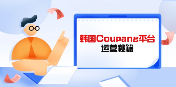 Coupang平台运营秘籍，酷胖卖家必修课，助力卖家提升平台竞争力-闲赋网