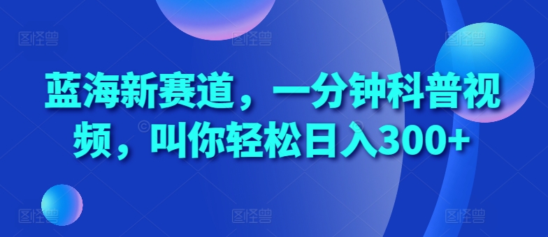 蓝海新赛道，一分钟科普视频，叫你轻松日入300+【揭秘】-闲赋网