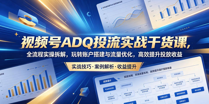 视频号ADQ投流实战干货课，全流程实操拆解，玩转账户搭建与流量优化，高效提升投放收益-闲赋网