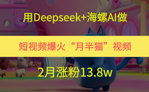 用Deepseek+海螺AI做短视频爆火“月半猫”视频，2月涨粉13.8w-闲赋网