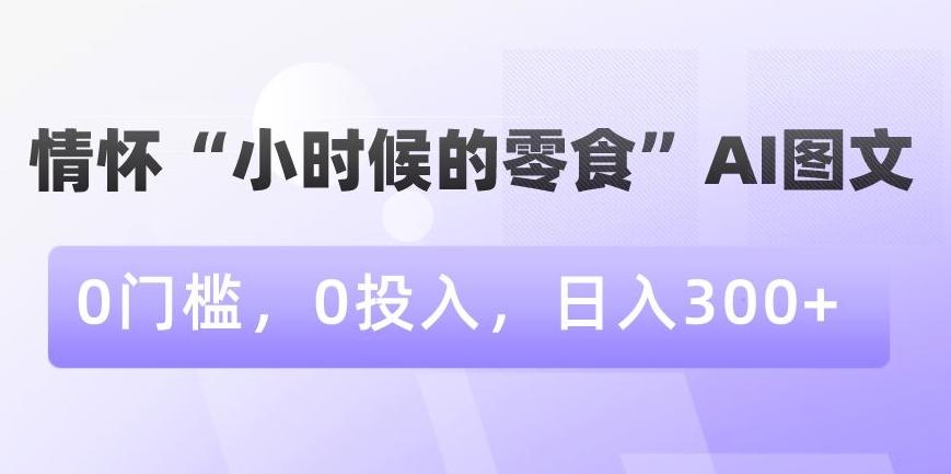情怀“小时候的零食”AI图文，0门槛，0投入，日入300+【揭秘】-闲赋网