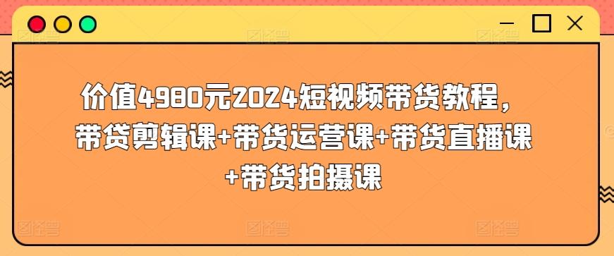 价值4980元2024短视频带货教程，带贷剪辑课+带货运营课+带货直播课+带货拍摄课-闲赋网