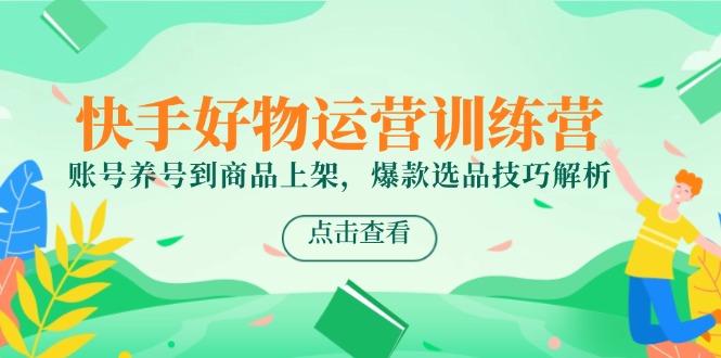 快手好物运营训练营，账号养号到商品上架，爆款选品技巧解析-闲赋网