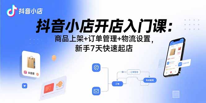 抖音小店开店入门课：商品上架+订单管理+物流设置，新手7天快速起店-闲赋网