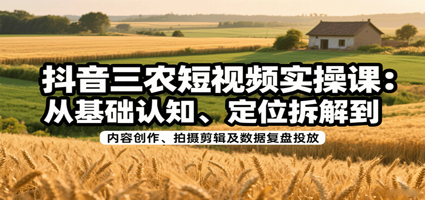 抖音三农短视频实操课：从基础认知、定位拆解到内容创作、拍摄剪辑及数据复盘投放-闲赋网