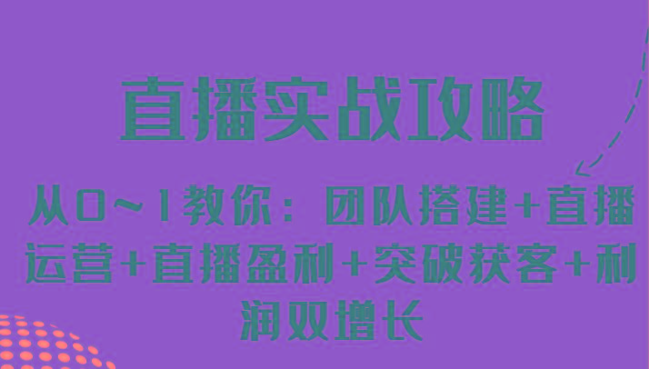 直播实战攻略 从0~1教你：团队搭建+直播运营+直播盈利+突破获客+利润双增长-闲赋网