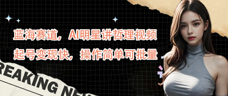 蓝海赛道，AI明星讲哲理视频，起号变现快，操作简单可批量【揭秘】-闲赋网