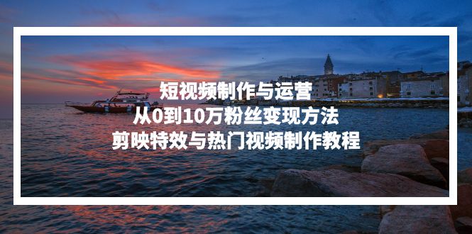 短视频制作与运营，从0到10万粉丝变现方法，剪映特效与热门视频制作教程-闲赋网