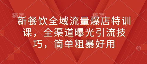 新餐饮全域流量爆店特训课，全渠道曝光引流技巧，简单粗暴好用-闲赋网