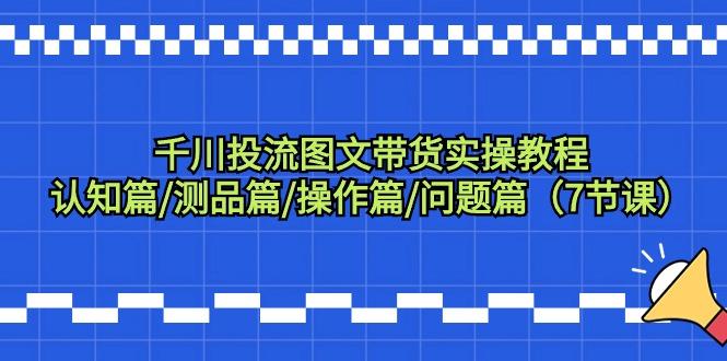 千川投流图文带货实操教程：认知篇/测品篇/操作篇/问题篇(7节课)-闲赋网