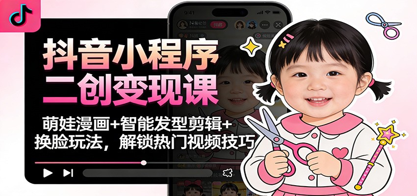 抖音小程序二创变现课：萌娃漫画+智能发型剪辑+换脸玩法，解锁热门视频技巧-闲赋网