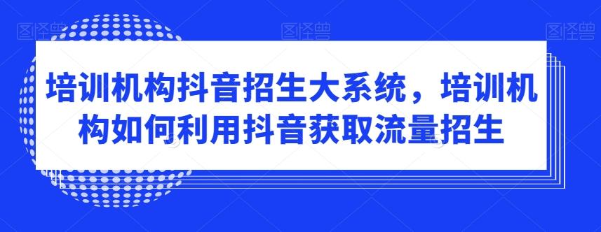 培训机构抖音招生大系统，培训机构如何利用抖音获取流量招生-闲赋网