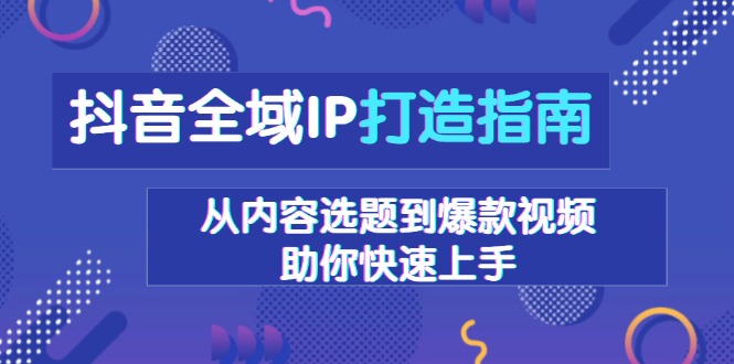 抖音全域IP打造指南，从内容选题到爆款视频，助你快速上手-闲赋网