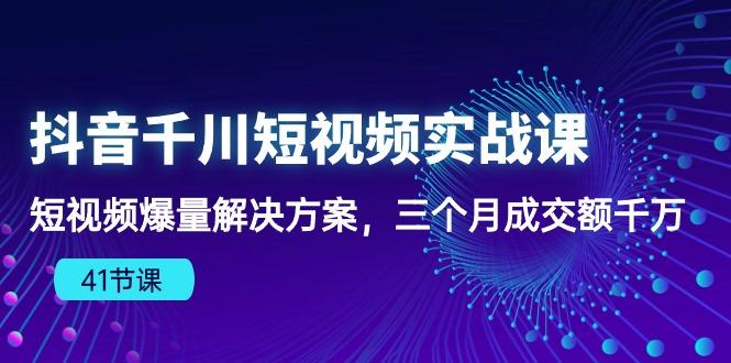抖音千川短视频实战课：短视频爆量解决方案，三个月成交额千万(41节课-闲赋网