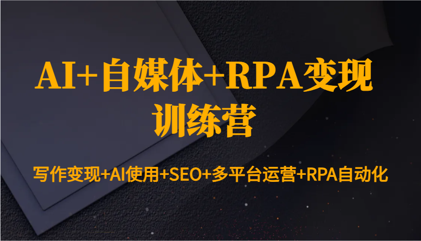 AI+自媒体+RPA变现训练营：写作变现+AI使用+SEO+多平台运营+RPA自动化-闲赋网