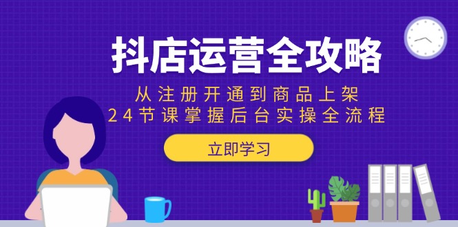 抖店运营全攻略：从注册开通到商品上架，24节课掌握后台实操全流程-闲赋网