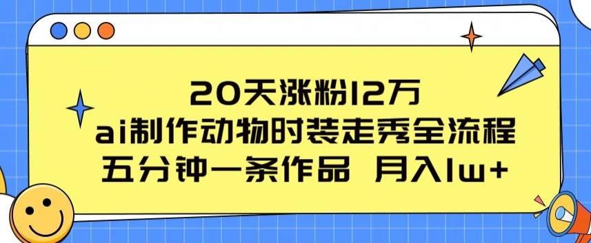 20天涨粉12万，ai制作动物时装走秀全流程，五分钟一条作品，流量大【揭秘】-闲赋网