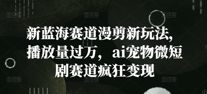 新蓝海赛道漫剪新玩法，播放量过万，ai宠物微短剧赛道疯狂变现【揭秘】-闲赋网