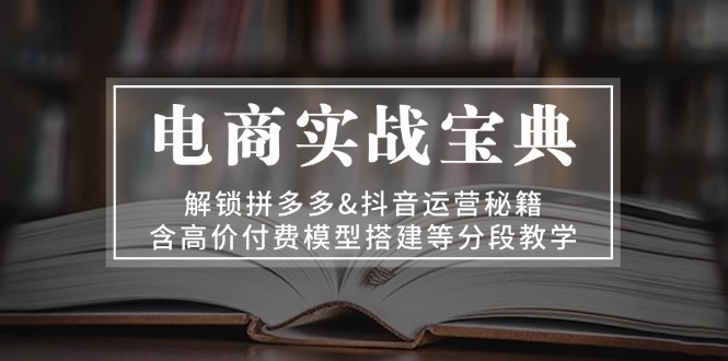 电商实战宝典 解锁拼多多&抖音运营秘籍 含高价付费模型搭建等分段教学-闲赋网