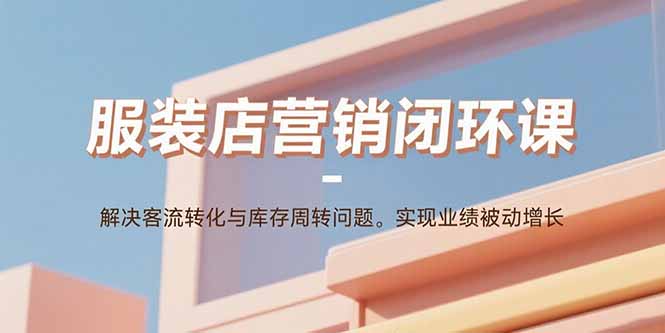 服装店营销闭环课：解决客流转化与库存周转问题。实现业绩被动增长-闲赋网