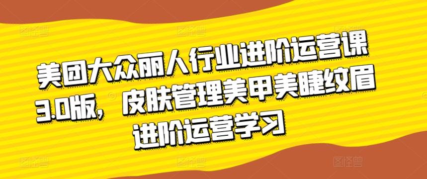 美团大众丽人行业进阶运营课3.0版，皮肤管理美甲美睫纹眉进阶运营学习-闲赋网