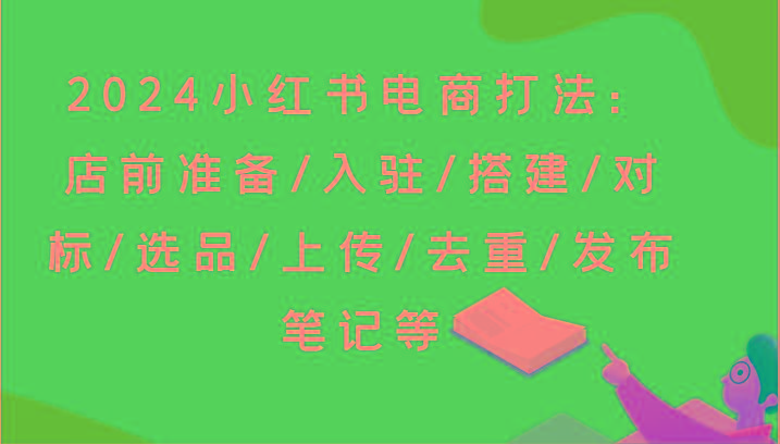 2024小红书电商打法：店前准备/入驻/搭建/对标/选品/上传/去重/发布笔记等-闲赋网
