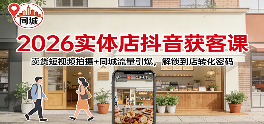 2026实体店抖音获客：卖货短视频拍摄+同城流量引爆，解锁到店转化密码-闲赋网