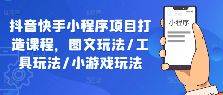 抖音快手小程序项目打造课程，图文玩法/工具玩法/小游戏玩法-闲赋网