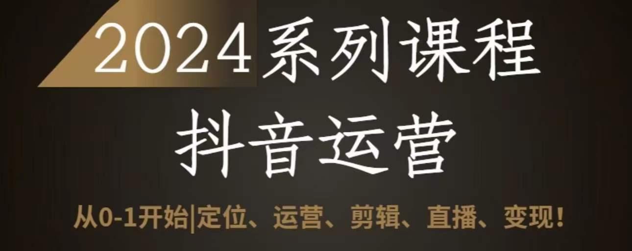 2024抖音运营全套系列课程，从0-1开始，定位、运营、剪辑、直播、变现-闲赋网
